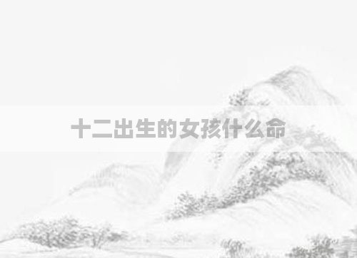 十二出生的女孩什么命