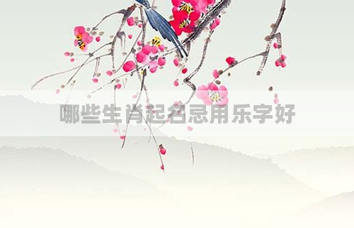 哪些生肖起名忌用乐字好