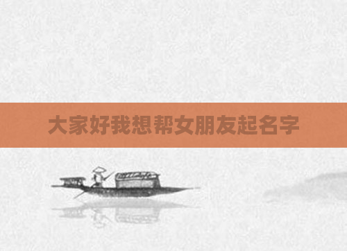大家好我想帮女朋友起名字