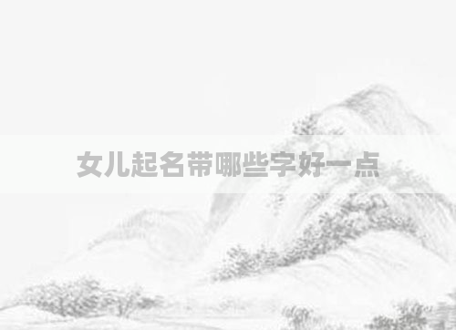 女儿起名带哪些字好一点
