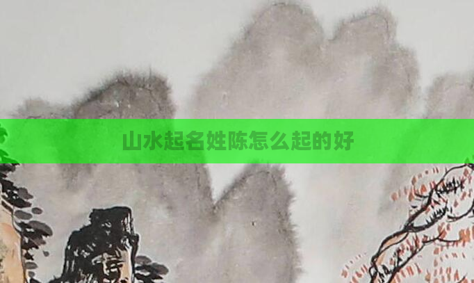 山水起名姓陈怎么起的好