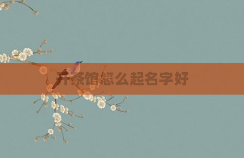开茶馆怎么起名字好