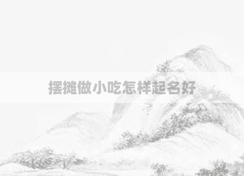 摆摊做小吃怎样起名好