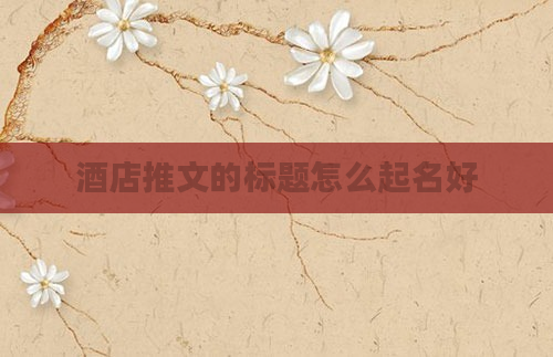 酒店推文的标题怎么起名好