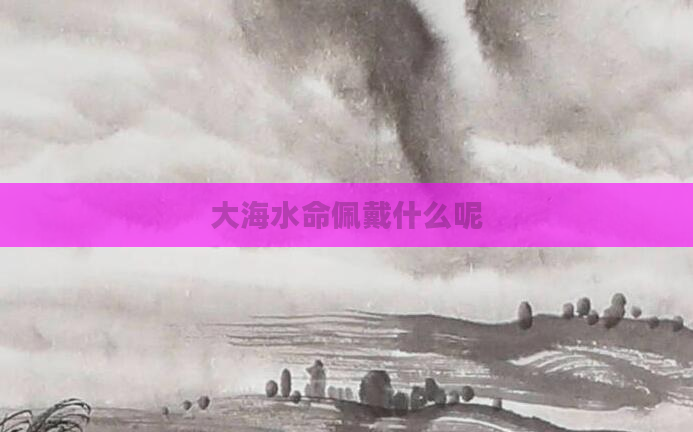 大海水命佩戴什么呢