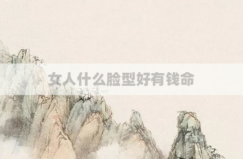 女人什么脸型好有钱命