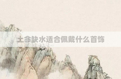 土命缺水适合佩戴什么首饰