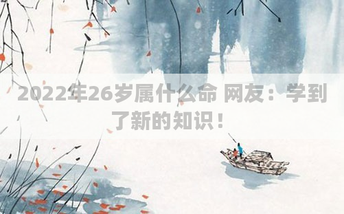 2022年26岁属什么命 网友：学到了新的知识！
