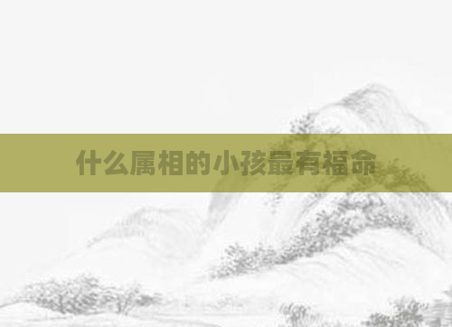 什么属相的小孩最有福命