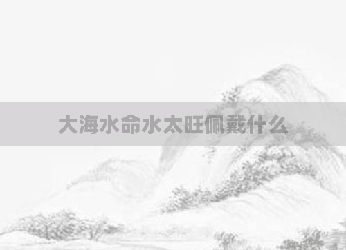 大海水命水太旺佩戴什么