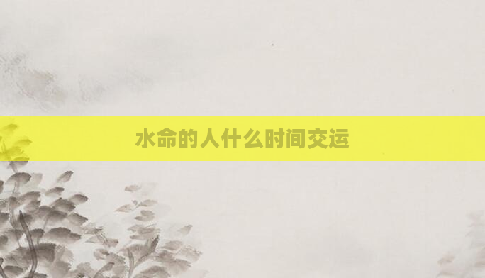 水命的人什么时间交运