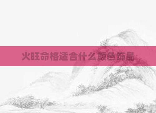 火旺命格适合什么颜色饰品