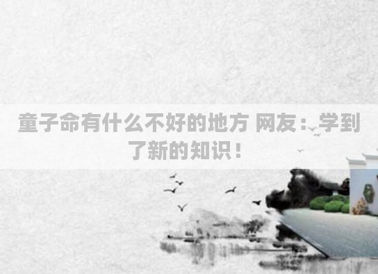 童子命有什么不好的地方 网友:学到了新的知识!