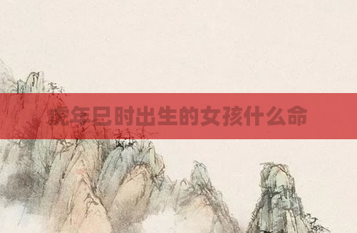 虎年巳时出生的女孩什么命
