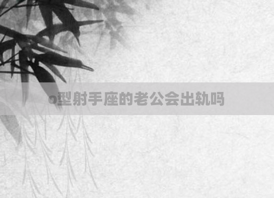 o型射手座的老公会出轨吗
