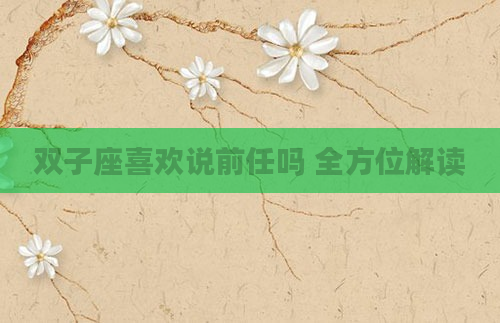 双子座喜欢说前任吗 全方位解读