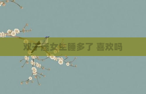 双子座女生睡多了 喜欢吗