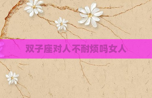 双子座对人不耐烦吗女人