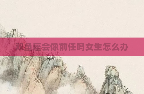 双鱼座会像前任吗女生怎么办