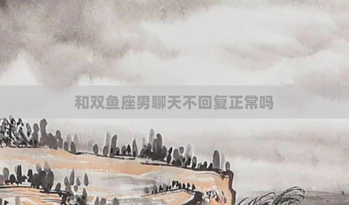 和双鱼座男聊天不回复正常吗