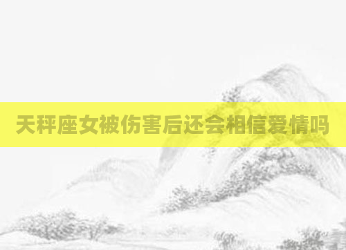 天秤座女被伤害后还会相信爱情吗