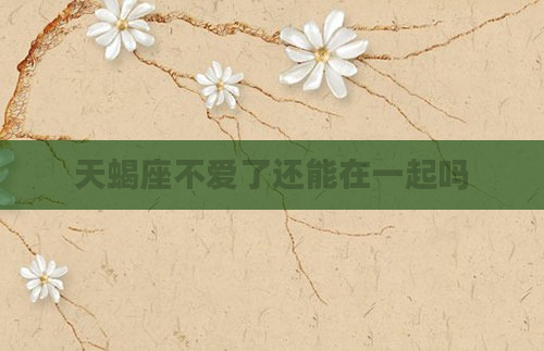 天蝎座不爱了还能在一起吗