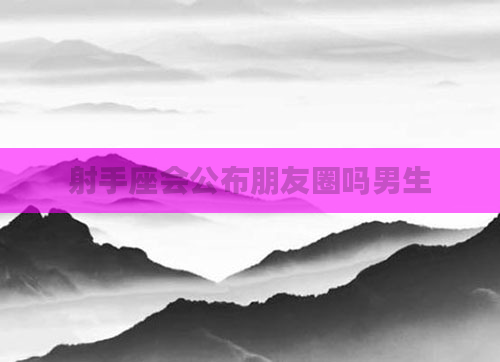 射手座会公布朋友圈吗男生