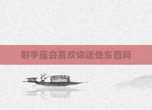 射手座会喜欢你送他东西吗