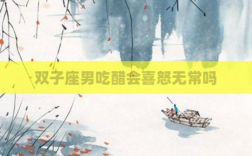 双子座男吃醋会喜怒无常吗