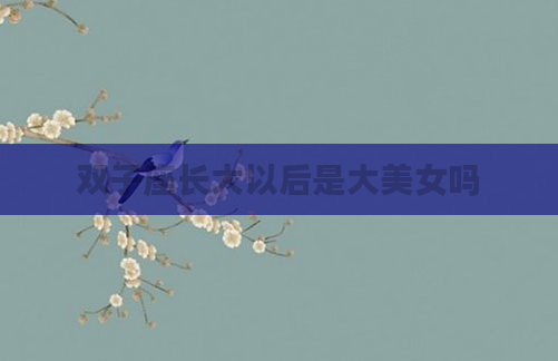 双子座长大以后是大美女吗