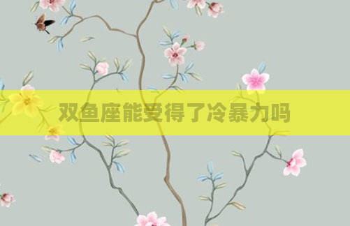 双鱼座能受得了冷暴力吗