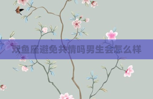 双鱼座避免共情吗男生会怎么样
