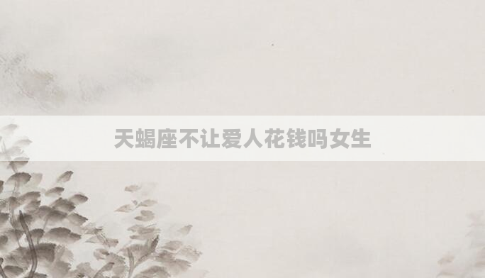 天蝎座不让爱人花钱吗女生