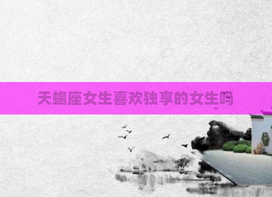 天蝎座女生喜欢独享的女生吗