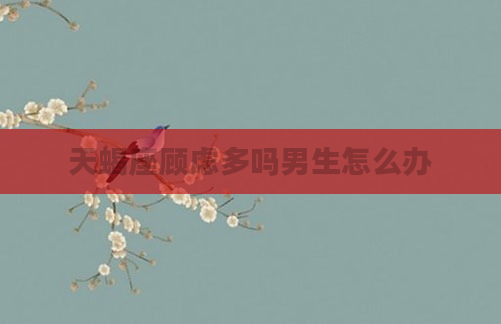 天蝎座顾虑多吗男生怎么办