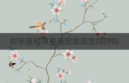 射手座和双鱼座配做闺蜜吗好吗