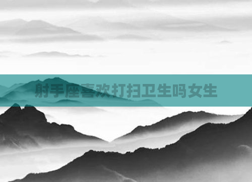 射手座喜欢打扫卫生吗女生