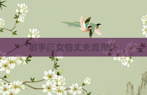 射手座女怕丈夫流泪吗