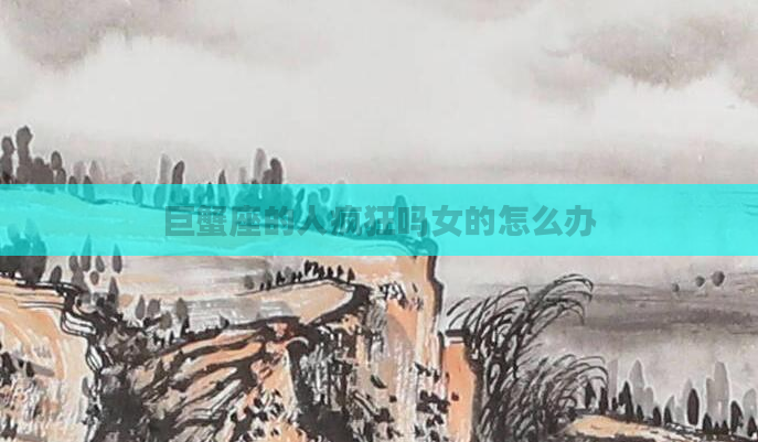 巨蟹座的人疯狂吗女的怎么办