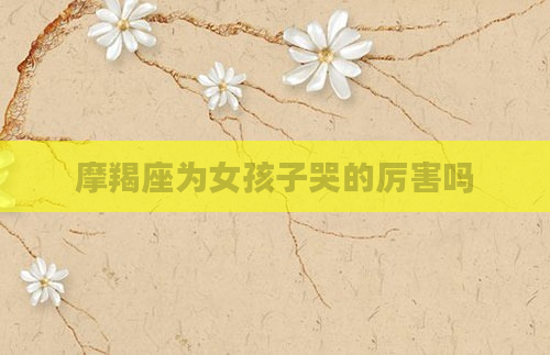 摩羯座为女孩子哭的厉害吗