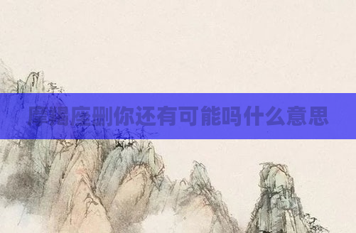摩羯座删你还有可能吗什么意思