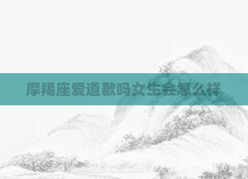 摩羯座爱道歉吗女生会怎么样