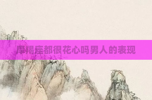 摩羯座都很花心吗男人的表现