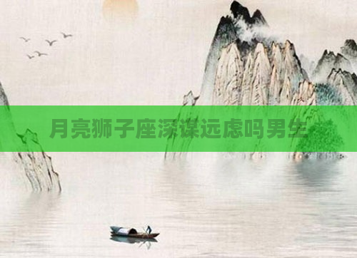 月亮狮子座深谋远虑吗男生