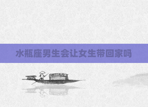水瓶座男生会让女生带回家吗