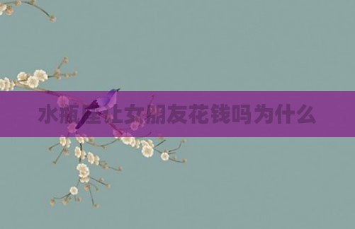 水瓶座让女朋友花钱吗为什么