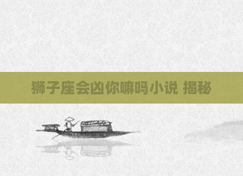 狮子座会凶你嘛吗小说 揭秘