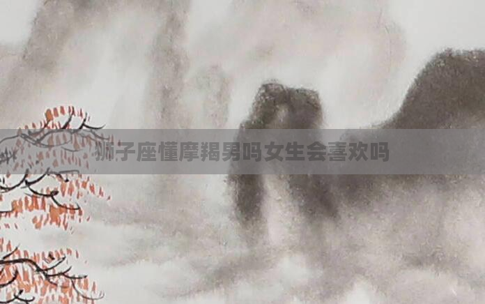 狮子座懂摩羯男吗女生会喜欢吗