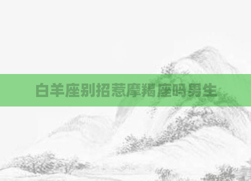 白羊座别招惹摩羯座吗男生