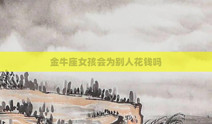 金牛座女孩会为别人花钱吗